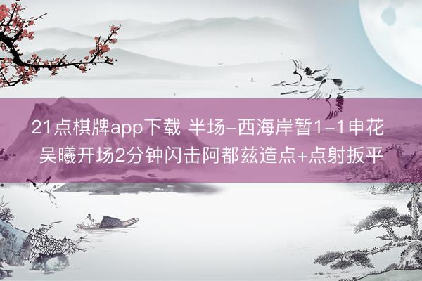 21点棋牌app下载 半场-西海岸暂1-1申花 吴曦开场2分钟闪击阿都兹造点+点射扳平