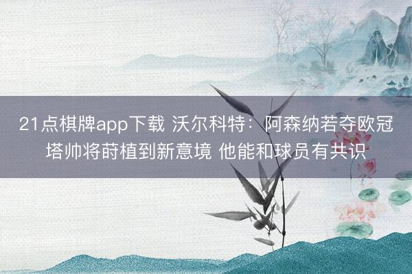 21点棋牌app下载 沃尔科特：阿森纳若夺欧冠塔帅将莳植到新意境 他能和球员有共识