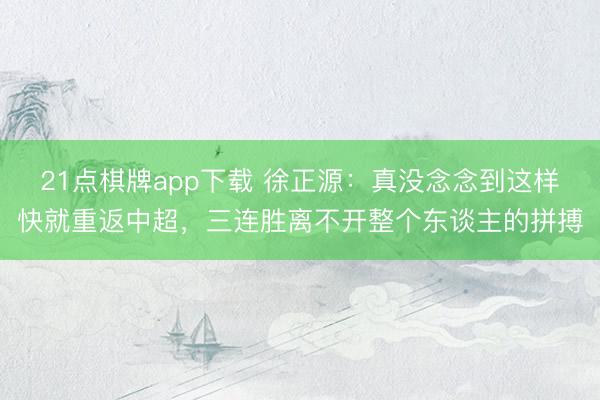 21点棋牌app下载 徐正源：真没念念到这样快就重返中超，三连胜离不开整个东谈主的拼搏