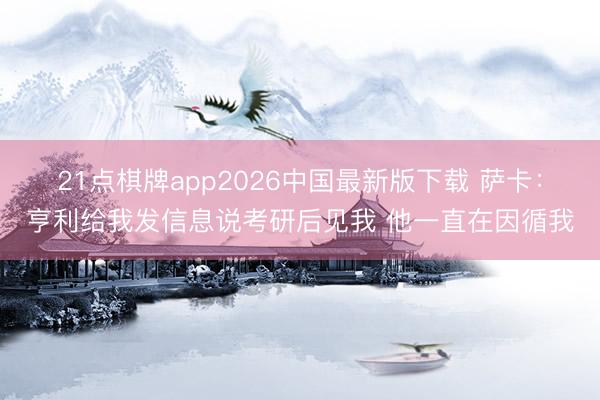 21点棋牌app2026中国最新版下载 萨卡：亨利给我发信息说考研后见我 他一直在因循我