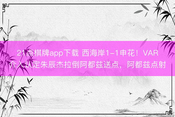 21点棋牌app下载 西海岸1-1申花！VAR介入认定朱辰杰拉倒阿都兹送点，阿都兹点射