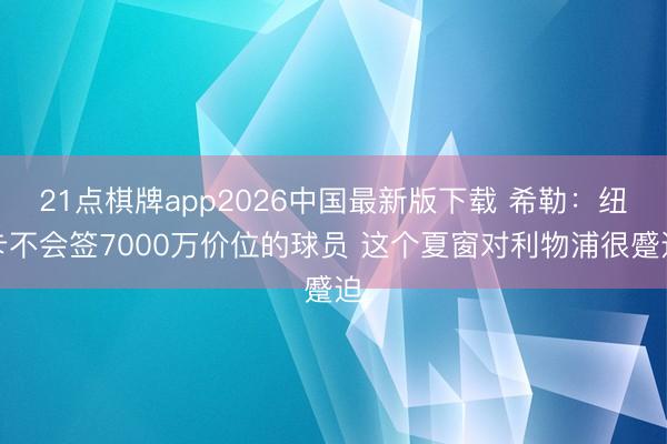 21点棋牌app2026中国最新版下载 希勒：纽卡不会签7000万价位的球员 这个夏窗对利物浦很蹙迫
