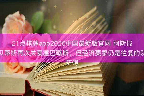 21点棋牌app2026中国最新版官网 阿斯报：贝蒂斯再次关爱塞巴略斯，但经济要素仍是往复的防碍