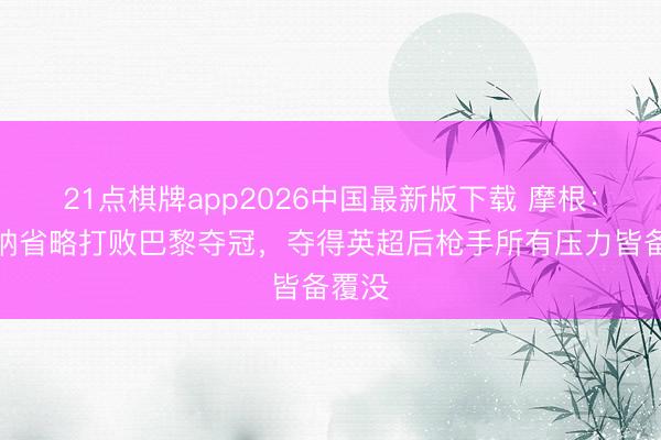 21点棋牌app2026中国最新版下载 摩根：阿森纳省略打败巴黎夺冠，夺得英超后枪手所有压力皆备覆没