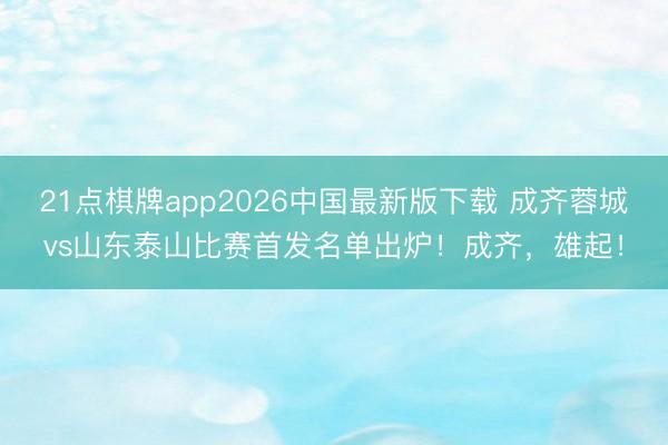 21点棋牌app2026中国最新版下载 成齐蓉城vs山东泰山比赛首发名单出炉！成齐，雄起！