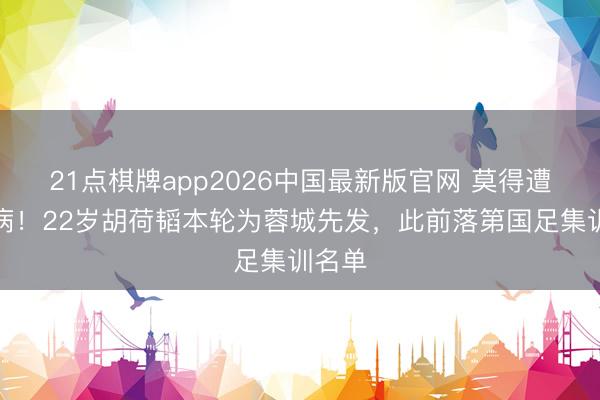 21点棋牌app2026中国最新版官网 莫得遭逢伤病！22岁胡荷韬本轮为蓉城先发，此前落第国足集训名单