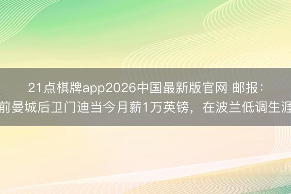 21点棋牌app2026中国最新版官网 邮报：前曼城后卫门迪当今月薪1万英镑，在波兰低调生涯