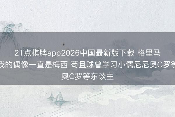 21点棋牌app2026中国最新版下载 格里马尔多：我的偶像一直是梅西 苟且球曾学习小儒尼尼奥C罗等东谈主