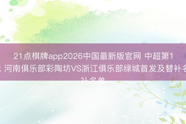 21点棋牌app2026中国最新版官网 中超第15轮 河南俱乐部彩陶坊VS浙江俱乐部绿城首发及替补名单