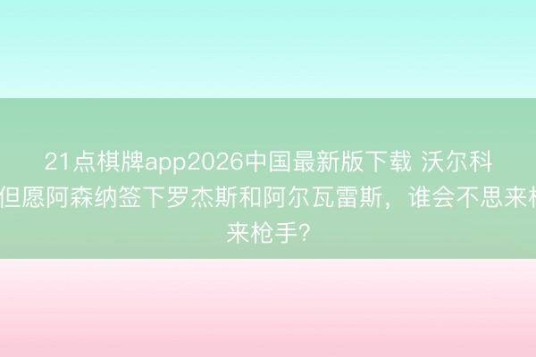 21点棋牌app2026中国最新版下载 沃尔科特：但愿阿森纳签下罗杰斯和阿尔瓦雷斯，谁会不思来枪手？