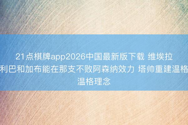 21点棋牌app2026中国最新版下载 维埃拉：萨利巴和加布能在那支不败阿森纳效力 塔帅重建温格理念