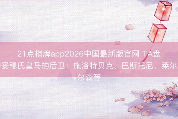 21点棋牌app2026中国最新版官网 TA盘货安妥穆氏皇马的后卫：施洛特贝克、巴斯托尼、莱尔森等