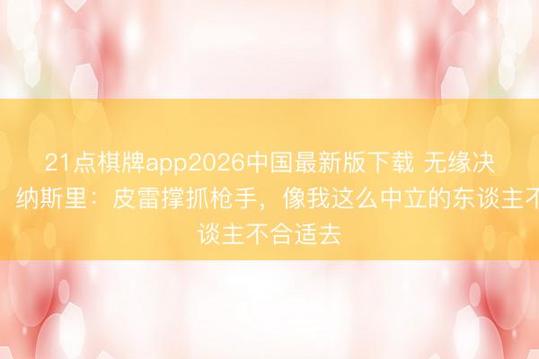 21点棋牌app2026中国最新版下载 无缘决赛现场！纳斯里：皮雷撑抓枪手，像我这么中立的东谈主不合适去
