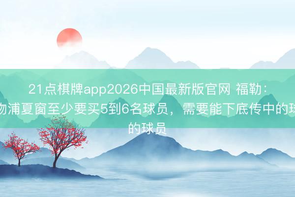 21点棋牌app2026中国最新版官网 福勒：利物浦夏窗至少要买5到6名球员，需要能下底传中的球员