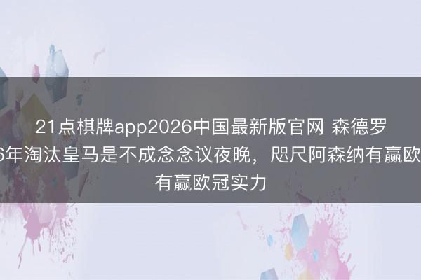 21点棋牌app2026中国最新版官网 森德罗斯：06年淘汰皇马是不成念念议夜晚，咫尺阿森纳有赢欧冠实力