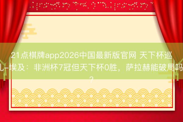 21点棋牌app2026中国最新版官网 天下杯巡礼-埃及：非洲杯7冠但天下杯0胜，萨拉赫能破局吗？