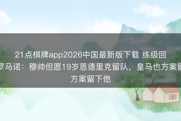 21点棋牌app2026中国最新版下载 练级回想！罗马诺：穆帅但愿19岁恩德里克留队，皇马也方案留下他