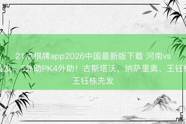 21点棋牌app2026中国最新版下载 河南vs浙江首发：5外助PK4外助！古斯塔沃、纳萨里奥、王钰栋先发