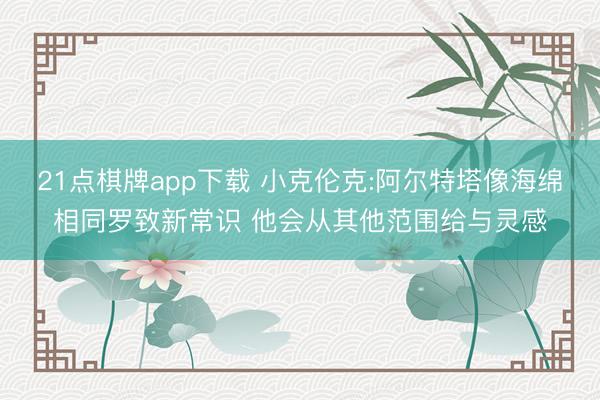 21点棋牌app下载 小克伦克:阿尔特塔像海绵相同罗致新常识 他会从其他范围给与灵感