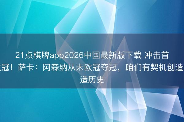 21点棋牌app2026中国最新版下载 冲击首座欧冠！萨卡：阿森纳从未欧冠夺冠，咱们有契机创造历史