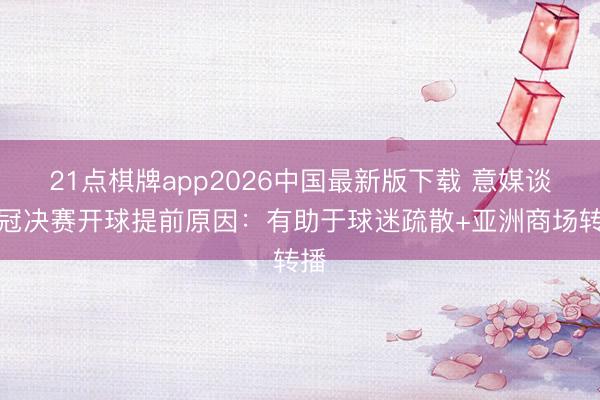21点棋牌app2026中国最新版下载 意媒谈欧冠决赛开球提前原因：有助于球迷疏散+亚洲商场转播