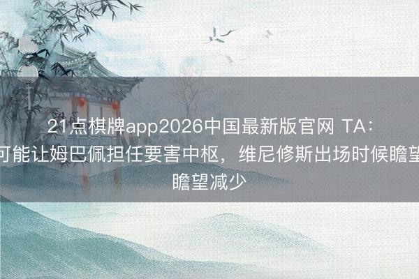 21点棋牌app2026中国最新版官网 TA：穆帅可能让姆巴佩担任要害中枢，维尼修斯出场时候瞻望减少