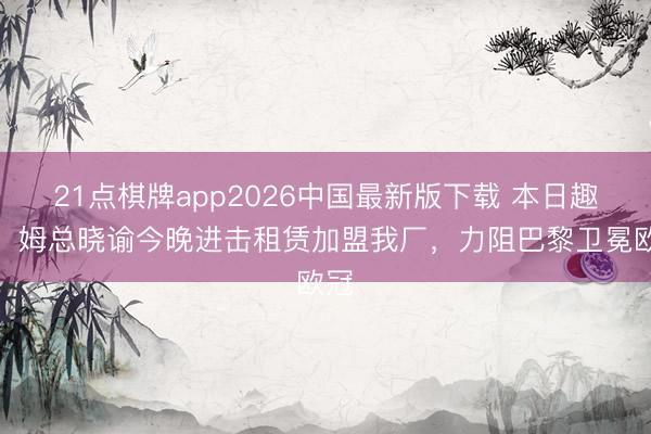 21点棋牌app2026中国最新版下载 本日趣图：姆总晓谕今晚进击租赁加盟我厂，力阻巴黎卫冕欧冠