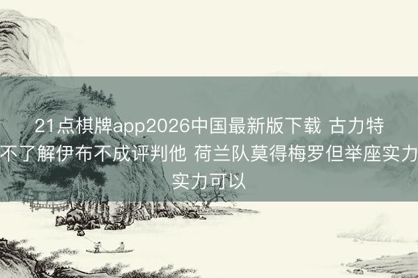 21点棋牌app2026中国最新版下载 古力特：我不了解伊布不成评判他 荷兰队莫得梅罗但举座实力可以