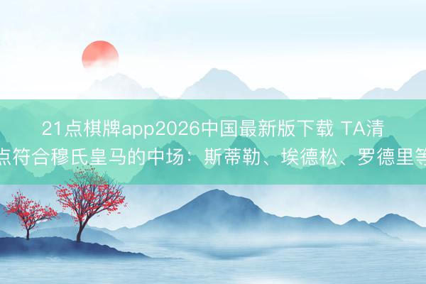 21点棋牌app2026中国最新版下载 TA清点符合穆氏皇马的中场：斯蒂勒、埃德松、罗德里等