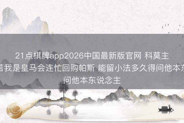 21点棋牌app2026中国最新版官网 科莫主席：淌若我是皇马会连忙回购帕斯 能留小法多久得问他本东说念主