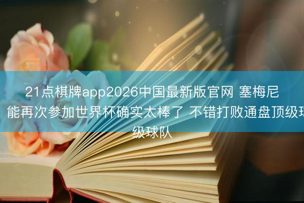 21点棋牌app2026中国最新版官网 塞梅尼奥：能再次参加世界杯确实太棒了 不错打败通盘顶级球队