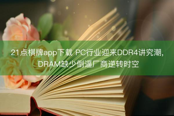 21点棋牌app下载 PC行业迎来DDR4讲究潮, DRAM缺少倒逼厂商逆转时空