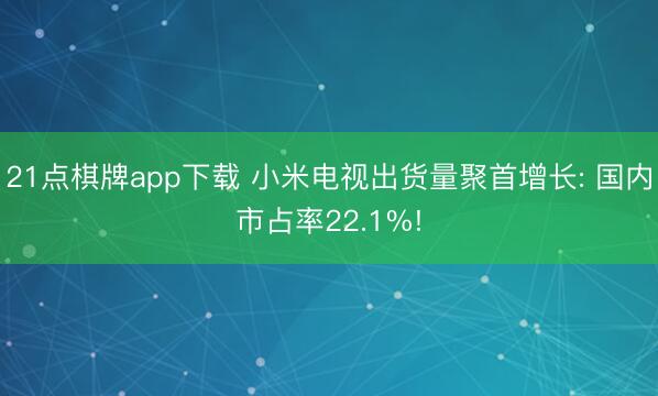 21点棋牌app下载 小米电视出货量聚首增长: 国内市占率22.1%!