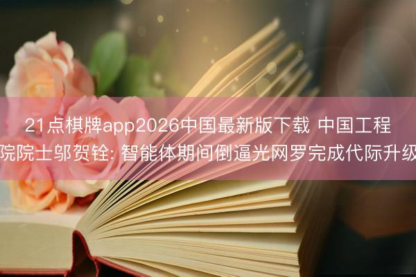 21点棋牌app2026中国最新版下载 中国工程院院士邬贺铨: 智能体期间倒逼光网罗完成代际升级
