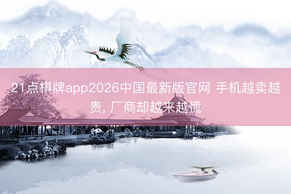 21点棋牌app2026中国最新版官网 手机越卖越贵, 厂商却越来越慌