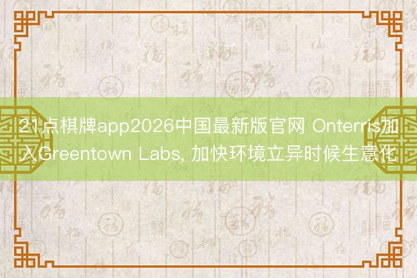 21点棋牌app2026中国最新版官网 Onterris加入Greentown Labs, 加快环境立异时候生意化