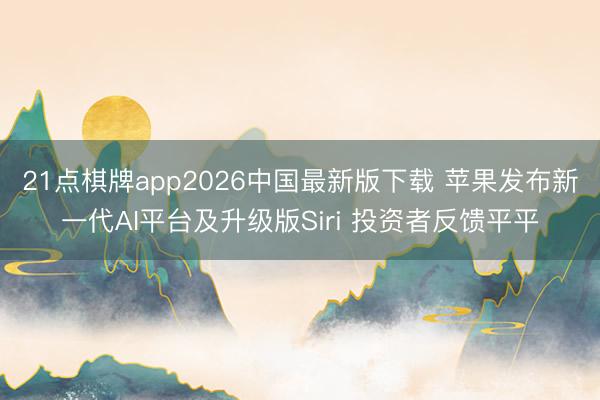 21点棋牌app2026中国最新版下载 苹果发布新一代AI平台及升级版Siri 投资者反馈平平
