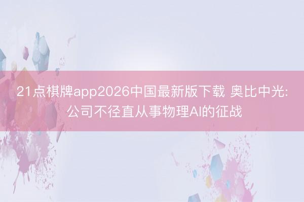 21点棋牌app2026中国最新版下载 奥比中光: 公司不径直从事物理AI的征战