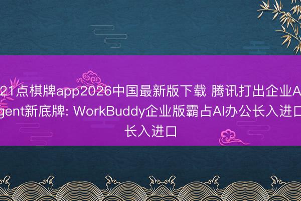 21点棋牌app2026中国最新版下载 腾讯打出企业Agent新底牌: WorkBuddy企业版霸占AI办公长入进口