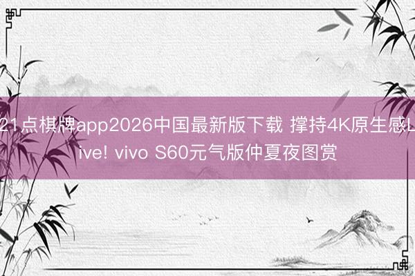 21点棋牌app2026中国最新版下载 撑持4K原生感Live! vivo S60元气版仲夏夜图赏