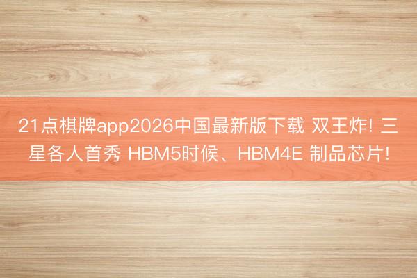 21点棋牌app2026中国最新版下载 双王炸! 三星各人首秀 HBM5时候、HBM4E 制品芯片!