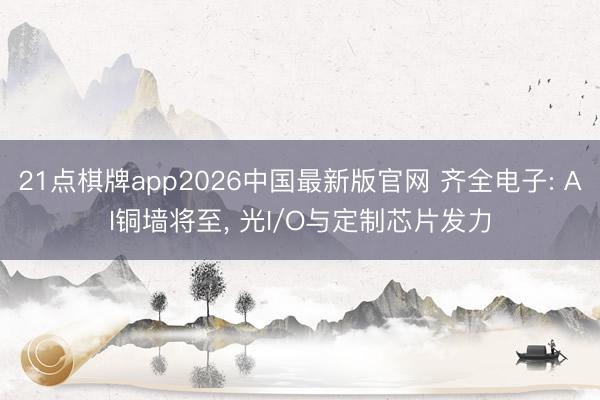 21点棋牌app2026中国最新版官网 齐全电子: AI铜墙将至, 光I/O与定制芯片发力