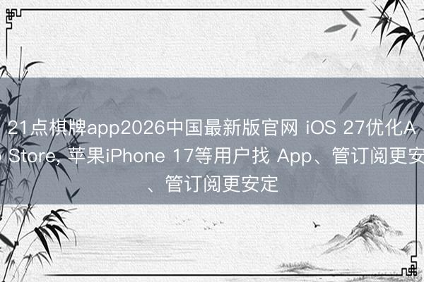 21点棋牌app2026中国最新版官网 iOS 27优化App Store, 苹果iPhone 17等用户找 App、管订阅更安定