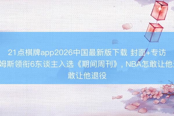 21点棋牌app2026中国最新版下载 封面+专访! 詹姆斯领衔6东谈主入选《期间周刊》, NBA怎敢让他退役
