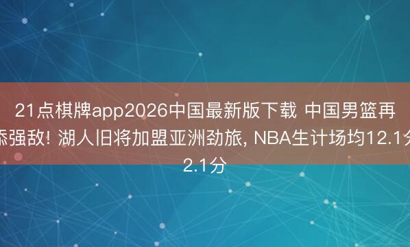21点棋牌app2026中国最新版下载 中国男篮再添强敌! 湖人旧将加盟亚洲劲旅， NBA生计场均12.1分