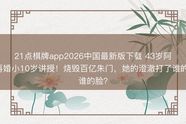 21点棋牌app2026中国最新版下载 43岁阿Sa再婚小10岁讲授！烧毁百亿朱门，她的澄澈打了谁的脸？