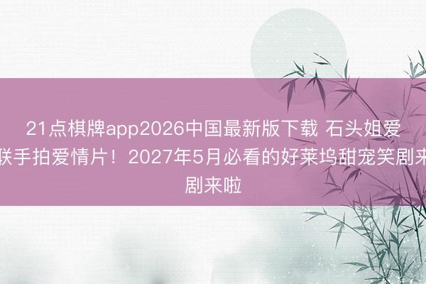 21点棋牌app2026中国最新版下载 石头姐爱妻联手拍爱情片！2027年5月必看的好莱坞甜宠笑剧来啦