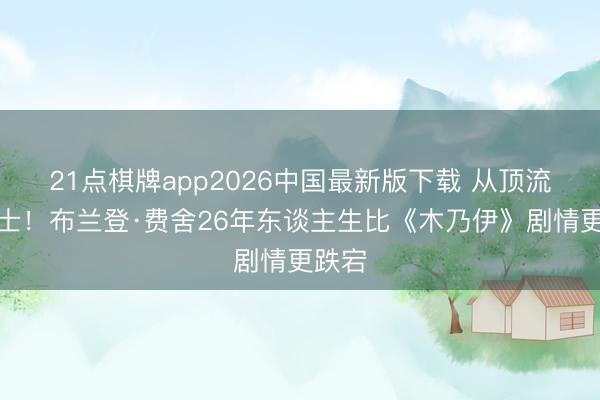 21点棋牌app2026中国最新版下载 从顶流到隐士!布兰登·费舍26年东谈主生比《木乃伊》剧情更跌宕