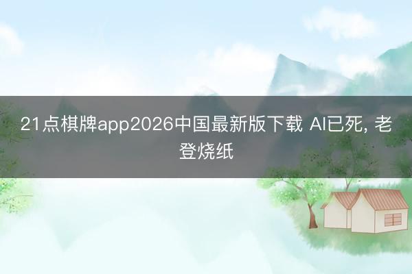 21点棋牌app2026中国最新版下载 AI已死， 老登烧纸