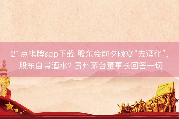 21点棋牌app下载 股东会前夕晚宴“去酒化”， 股东自带酒水? 贵州茅台董事长回答一切